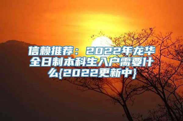 信赖推荐：2022年龙华全日制本科生入户需要什么{2022更新中}