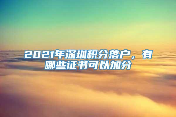 2021年深圳积分落户，有哪些证书可以加分