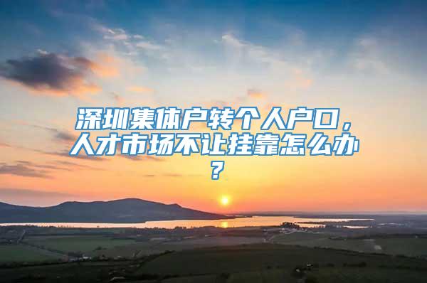 深圳集体户转个人户口，人才市场不让挂靠怎么办？