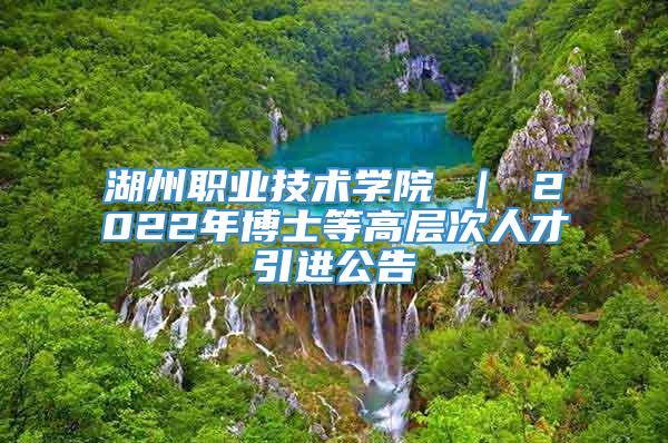 湖州职业技术学院 ｜ 2022年博士等高层次人才引进公告