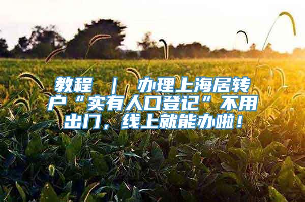 教程 ｜ 办理上海居转户“实有人口登记”不用出门，线上就能办啦！