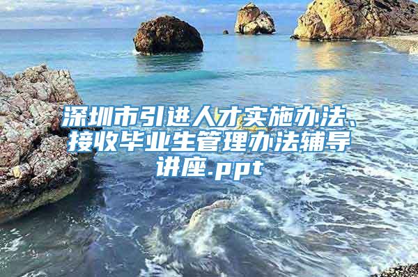 深圳市引进人才实施办法、接收毕业生管理办法辅导讲座.ppt