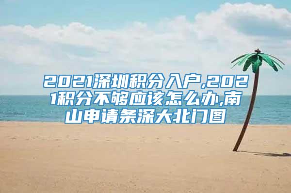 2021深圳积分入户,2021积分不够应该怎么办,南山申请条深大北门图