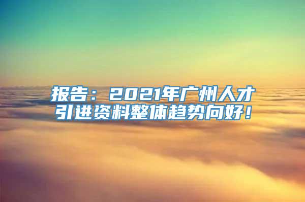 报告：2021年广州人才引进资料整体趋势向好！