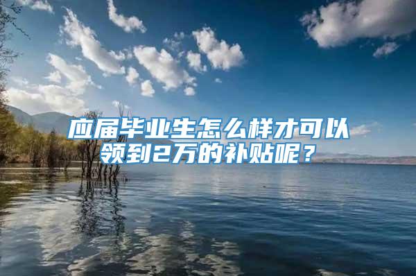 应届毕业生怎么样才可以领到2万的补贴呢？