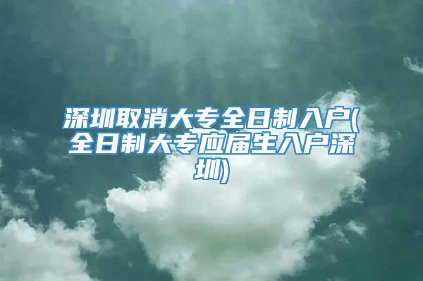 深圳取消大专全日制入户(全日制大专应届生入户深圳)