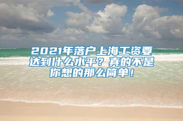 2021年落户上海工资要达到什么水平？真的不是你想的那么简单！