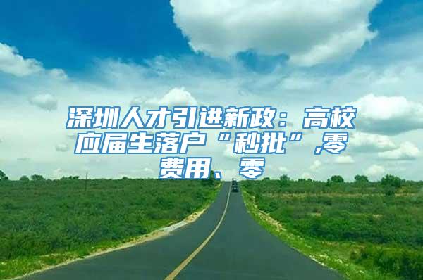 深圳人才引进新政：高校应届生落户“秒批”,零费用、零