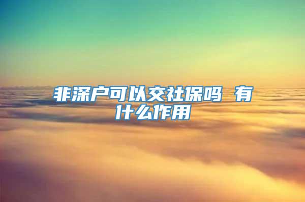 非深户可以交社保吗 有什么作用