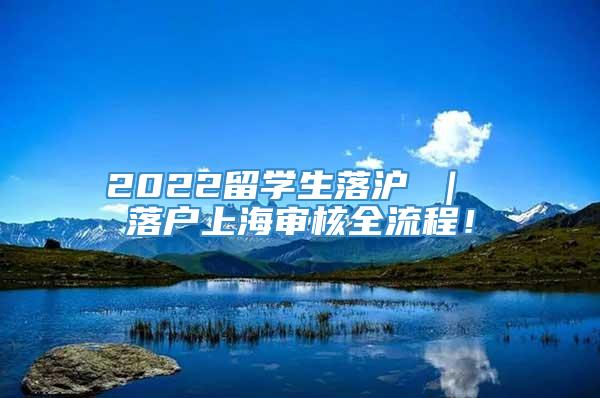 2022留学生落沪 ｜ 落户上海审核全流程！