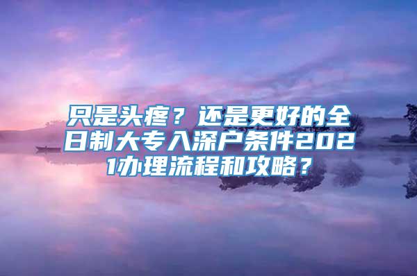 只是头疼？还是更好的全日制大专入深户条件2021办理流程和攻略？