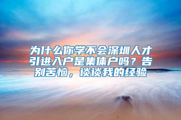 为什么你学不会深圳人才引进入户是集体户吗？告别苦恼，谈谈我的经验