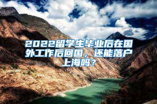 2022留学生毕业后在国外工作后回国，还能落户上海吗？