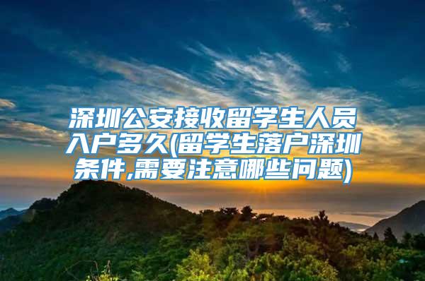 深圳公安接收留学生人员入户多久(留学生落户深圳条件,需要注意哪些问题)