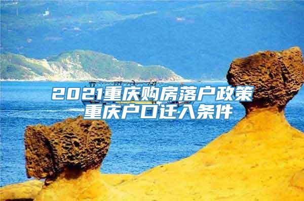 2021重庆购房落户政策 重庆户口迁入条件