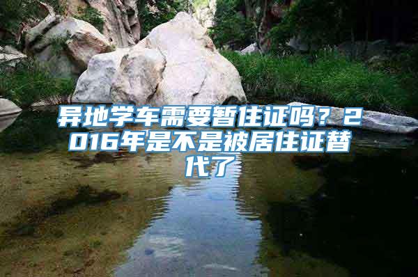 异地学车需要暂住证吗？2016年是不是被居住证替代了