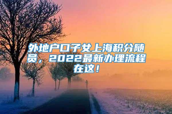 外地户口子女上海积分随员，2022最新办理流程在这！