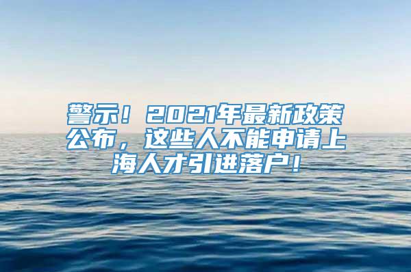 警示！2021年最新政策公布，这些人不能申请上海人才引进落户！