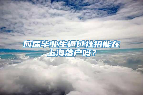 应届毕业生通过社招能在上海落户吗？