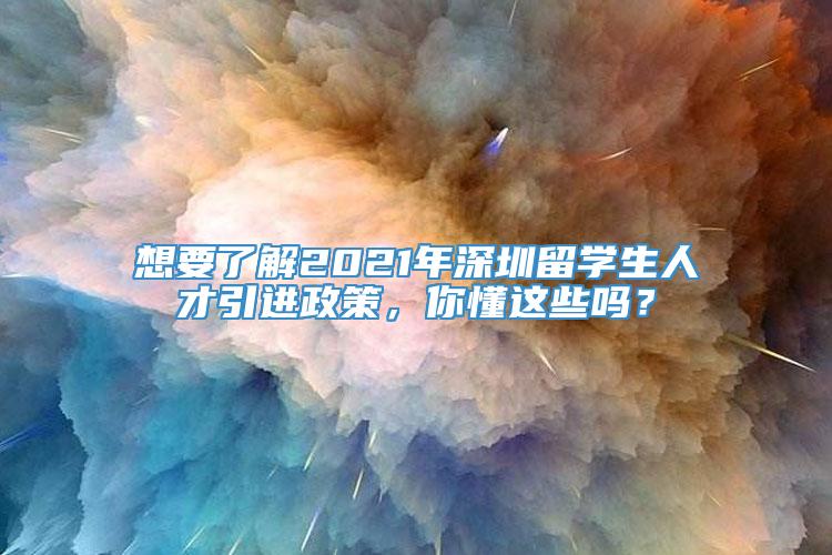 想要了解2021年深圳留学生人才引进政策，你懂这些吗？