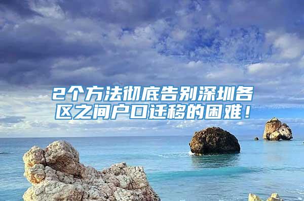 2个方法彻底告别深圳各区之间户口迁移的困难！