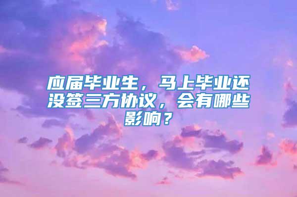 应届毕业生，马上毕业还没签三方协议，会有哪些影响？