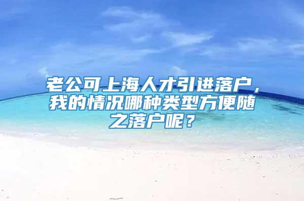 老公可上海人才引进落户，我的情况哪种类型方便随之落户呢？