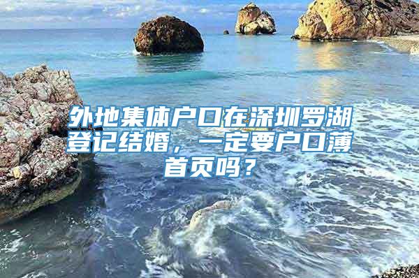 外地集体户口在深圳罗湖登记结婚，一定要户口薄首页吗？