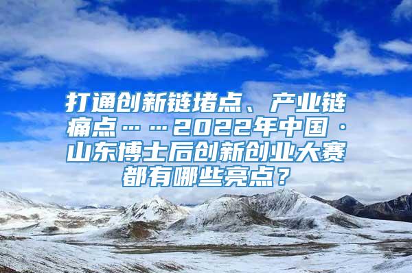 打通创新链堵点、产业链痛点……2022年中国·山东博士后创新创业大赛都有哪些亮点？