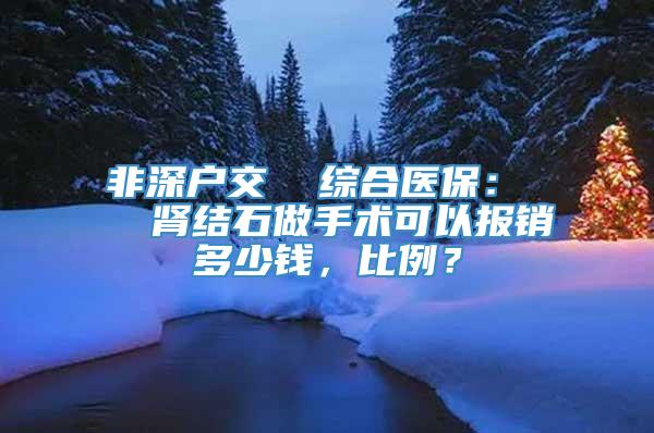 非深户交  综合医保：   肾结石做手术可以报销多少钱，比例？