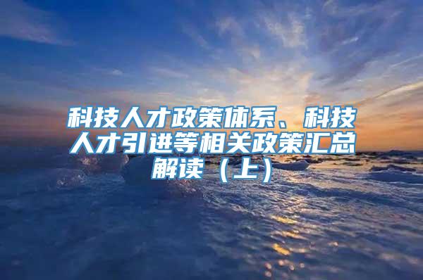 科技人才政策体系、科技人才引进等相关政策汇总解读（上）