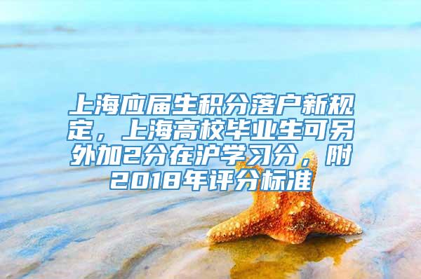 上海应届生积分落户新规定，上海高校毕业生可另外加2分在沪学习分，附2018年评分标准