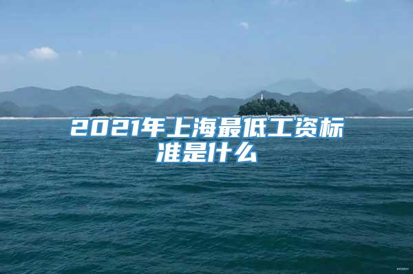 2021年上海最低工资标准是什么