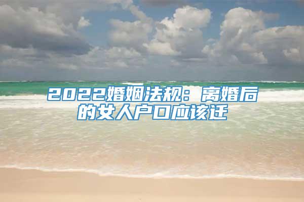 2022婚姻法规：离婚后的女人户口应该迁