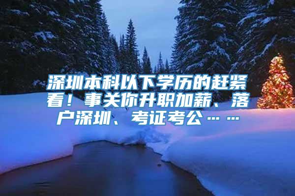 深圳本科以下学历的赶紧看！事关你升职加薪、落户深圳、考证考公……