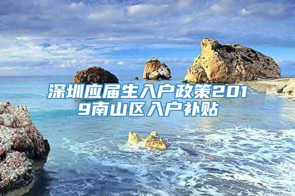 深圳应届生入户政策2019南山区入户补贴