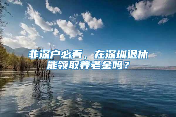 非深户必看，在深圳退休能领取养老金吗？