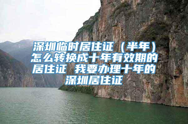 深圳临时居住证（半年）怎么转换成十年有效期的居住证 我要办理十年的深圳居住证