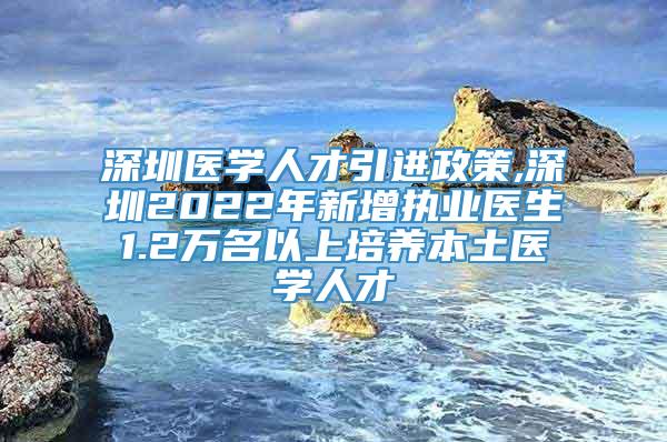 深圳医学人才引进政策,深圳2022年新增执业医生1.2万名以上培养本土医学人才