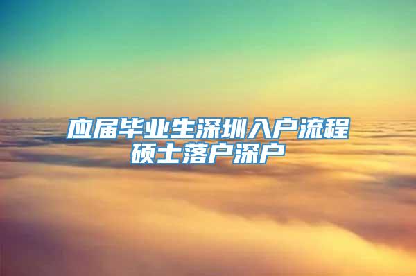 应届毕业生深圳入户流程硕士落户深户