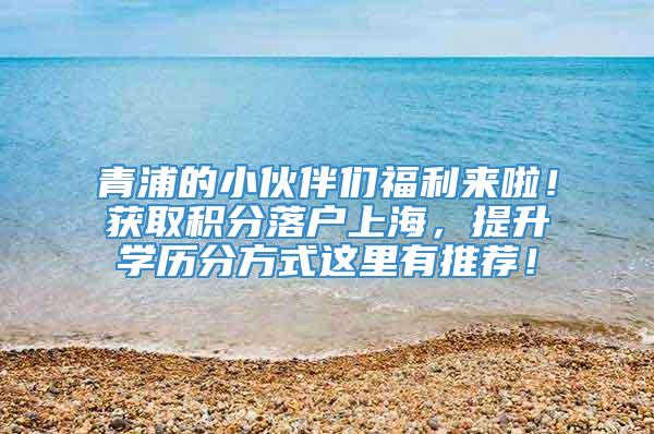 青浦的小伙伴们福利来啦！获取积分落户上海，提升学历分方式这里有推荐！