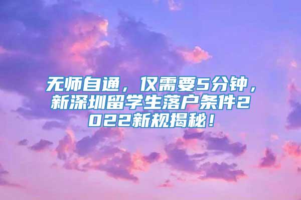 无师自通，仅需要5分钟，新深圳留学生落户条件2022新规揭秘！