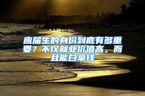 应届生的身份到底有多重要？不仅就业价值高，而且能白拿钱