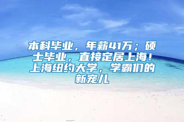 本科毕业，年薪41万；硕士毕业，直接定居上海！上海纽约大学，学霸们的新宠儿