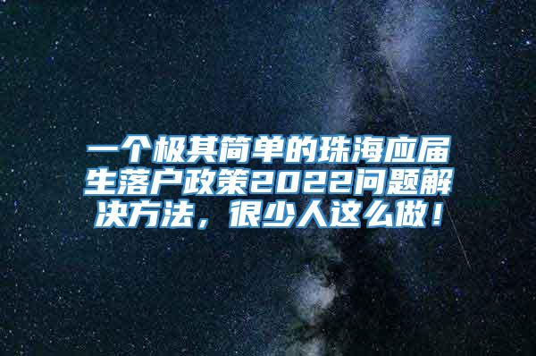 一个极其简单的珠海应届生落户政策2022问题解决方法，很少人这么做！