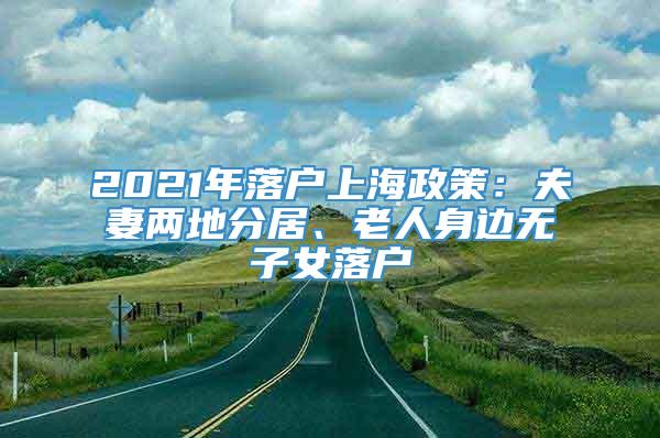 2021年落户上海政策：夫妻两地分居、老人身边无子女落户