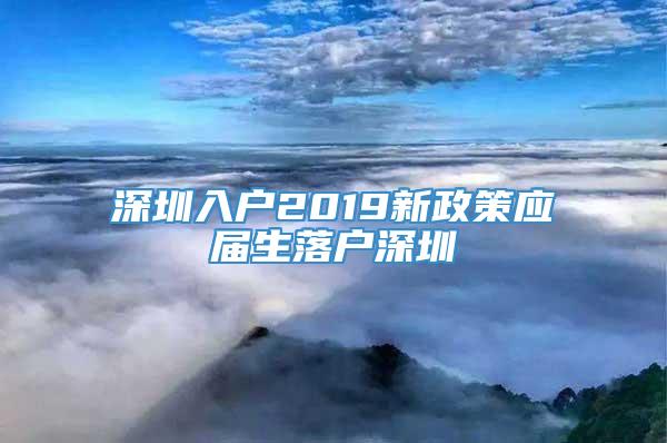 深圳入户2019新政策应届生落户深圳