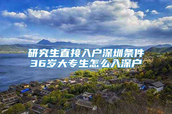 研究生直接入户深圳条件36岁大专生怎么入深户