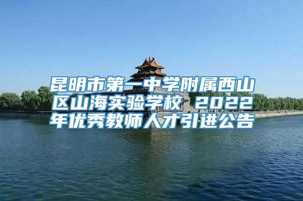 昆明市第一中学附属西山区山海实验学校 2022年优秀教师人才引进公告