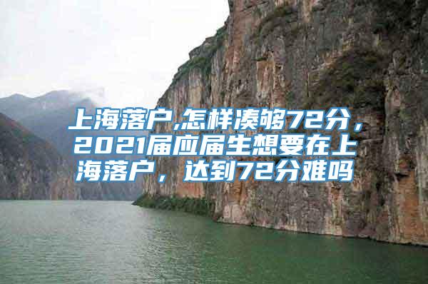 上海落户,怎样凑够72分，2021届应届生想要在上海落户，达到72分难吗